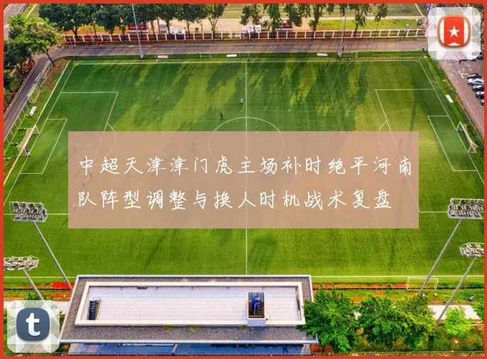 中超天津津门虎主场补时绝平河南队阵型调整与换人时机战术复盘