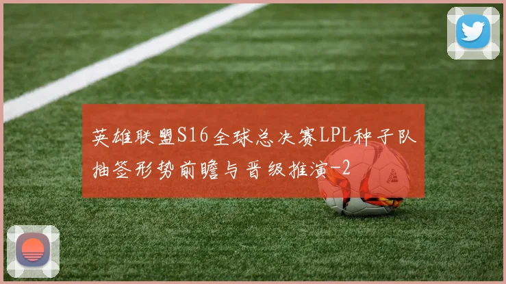 英雄联盟S16全球总决赛LPL种子队抽签形势前瞻与晋级推演
