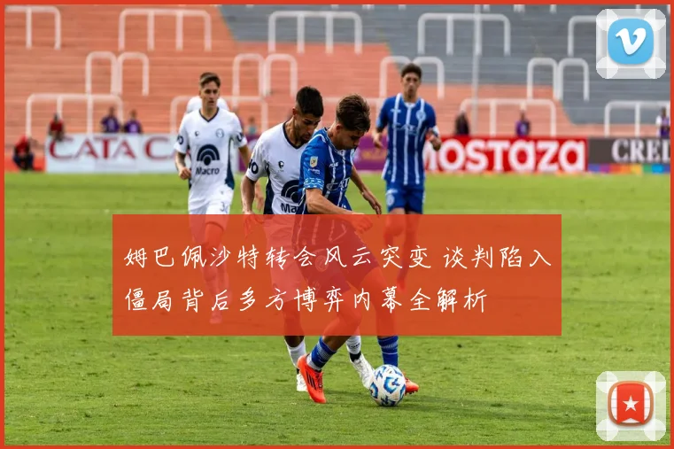 姆巴佩沙特转会风云突变 谈判陷入僵局背后多方博弈内幕全解析