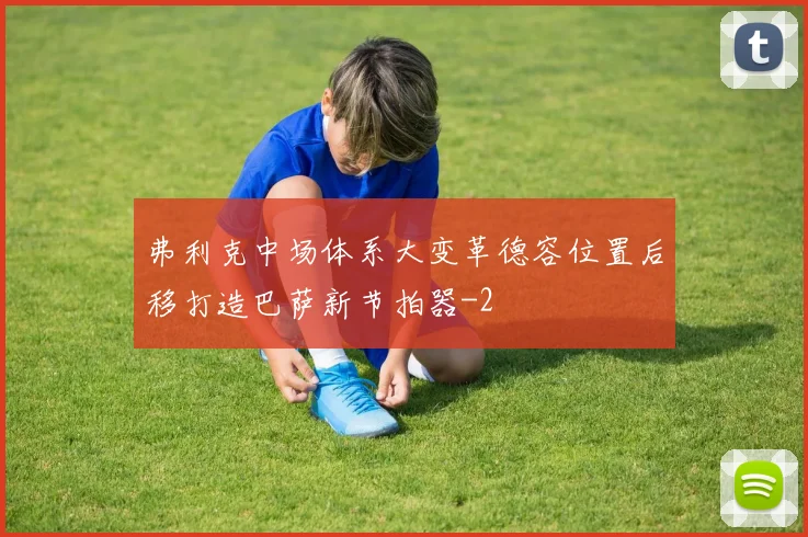 弗利克中场体系大变革德容位置后移打造巴萨新节拍器