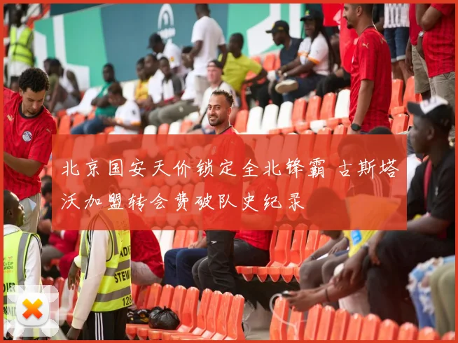 北京国安天价锁定全北锋霸 古斯塔沃加盟转会费破队史纪录