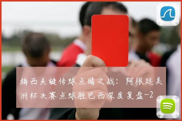 梅西关键传球点睛之战：阿根廷美洲杯决赛点球胜巴西深度复盘