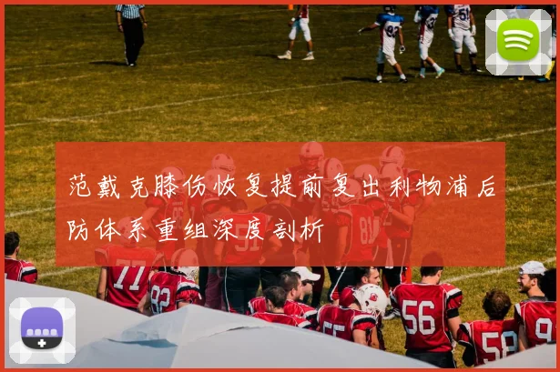 范戴克膝伤恢复提前复出利物浦后防体系重组深度剖析