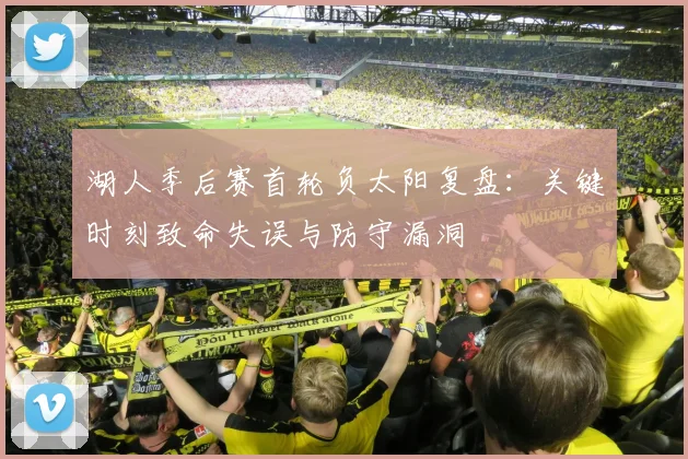 湖人季后赛首轮负太阳复盘：关键时刻致命失误与防守漏洞