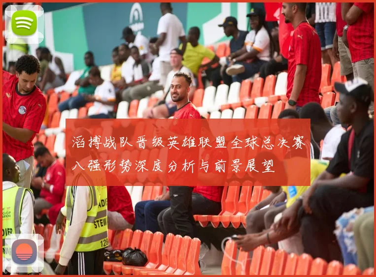 滔搏战队晋级英雄联盟全球总决赛八强形势深度分析与前景展望