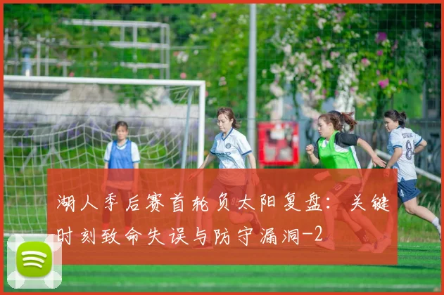 湖人季后赛首轮负太阳复盘:关键时刻致命失误与防守漏洞