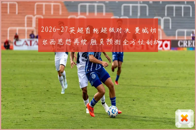 2026-27英超首轮超级对决 曼城切尔西恩怨再续 胜负预测全方位剖析