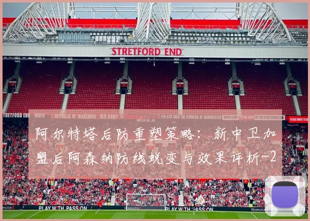 阿尔特塔后防重塑策略:新中卫加盟后阿森纳防线蜕变与效果评析