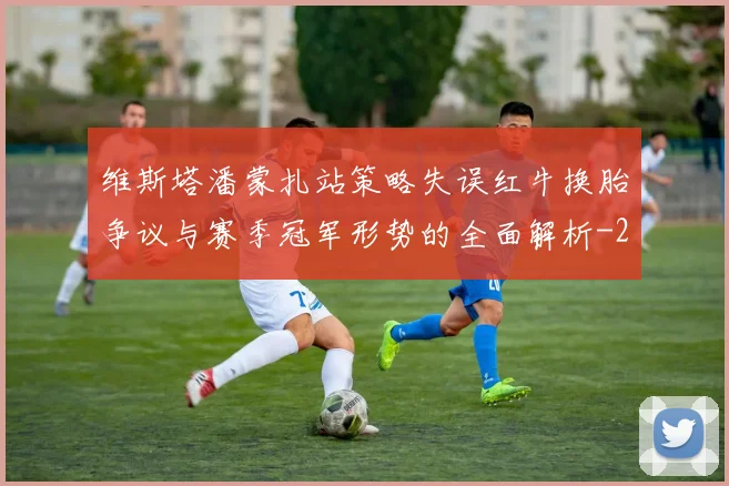 维斯塔潘蒙扎站策略失误红牛换胎争议与赛季冠军形势的全面解析