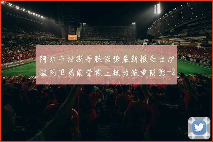 阿尔卡拉斯手腕伤势最新报告出炉温网卫冕前景蒙上极为浓重阴影