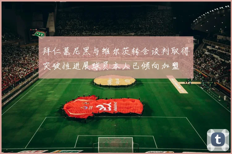 拜仁慕尼黑与维尔茨转会谈判取得突破性进展球员本人已倾向加盟