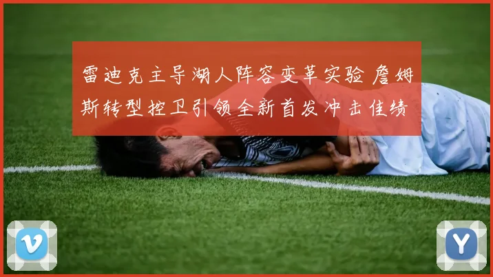 雷迪克主导湖人阵容变革实验 詹姆斯转型控卫引领全新首发冲击佳绩