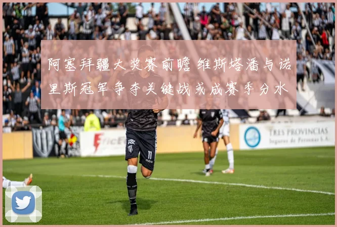 阿塞拜疆大奖赛前瞻 维斯塔潘与诺里斯冠军争夺关键战或成赛季分水岭