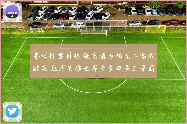 拳坛惊雷再起 张志磊与帕克二番战敲定 胜者直通世界重量级拳王争霸战