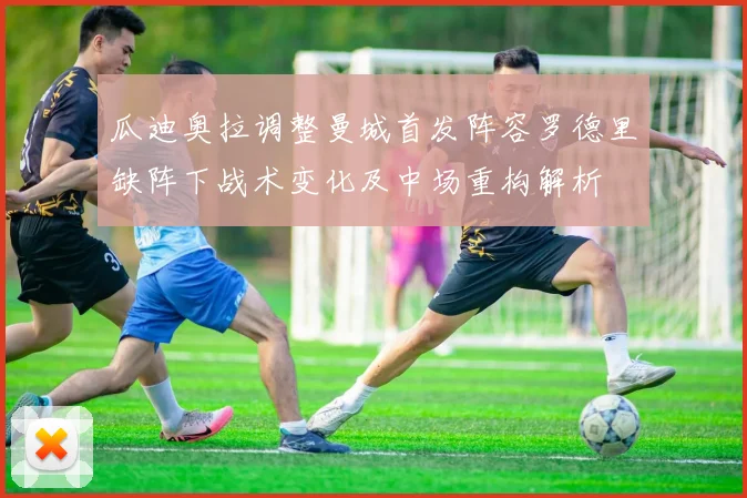 瓜迪奥拉调整曼城首发阵容罗德里缺阵下战术变化及中场重构解析