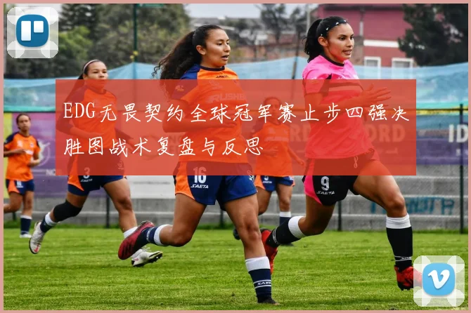 EDG无畏契约全球冠军赛止步四强决胜图战术复盘与反思