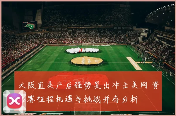 大阪直美产后强势复出冲击美网 资格赛征程机遇与挑战并存分析