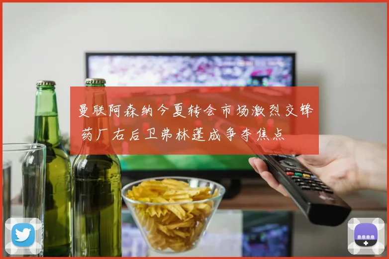 曼联阿森纳今夏转会市场激烈交锋 药厂右后卫弗林蓬成争夺焦点
