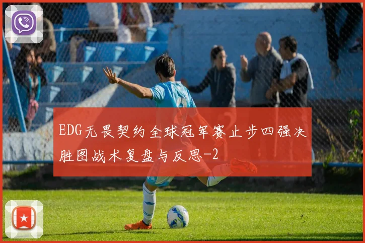 EDG无畏契约全球冠军赛止步四强决胜图战术复盘与反思