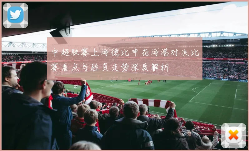中超联赛上海德比申花海港对决比赛看点与胜负走势深度解析