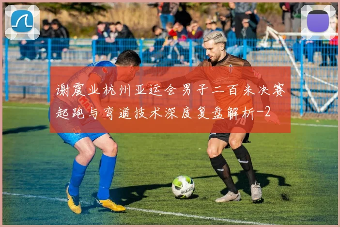 谢震业杭州亚运会男子二百米决赛起跑与弯道技术深度复盘解析