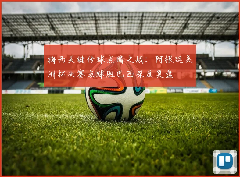 梅西关键传球点睛之战：阿根廷美洲杯决赛点球胜巴西深度复盘