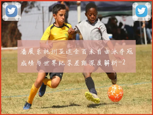 潘展乐杭州亚运会百米自由泳夺冠成绩与世界纪录差距深度解析
