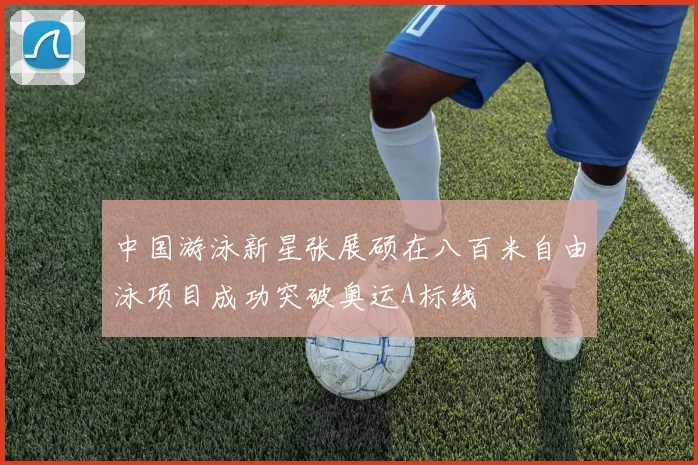 中国游泳新星张展硕在八百米自由泳项目成功突破奥运A标线