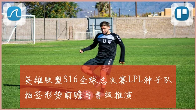 英雄联盟S16全球总决赛LPL种子队抽签形势前瞻与晋级推演