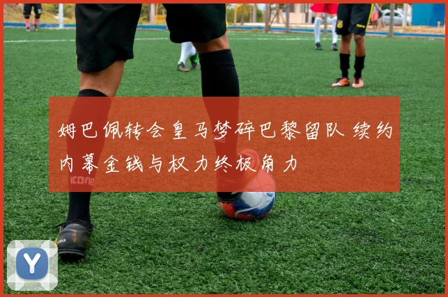 姆巴佩转会皇马梦碎巴黎留队 续约内幕金钱与权力终极角力